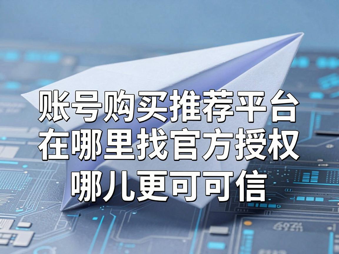 纸飞机账号购买推荐平台在哪里找官方授权，哪儿更可信与对比推荐指南