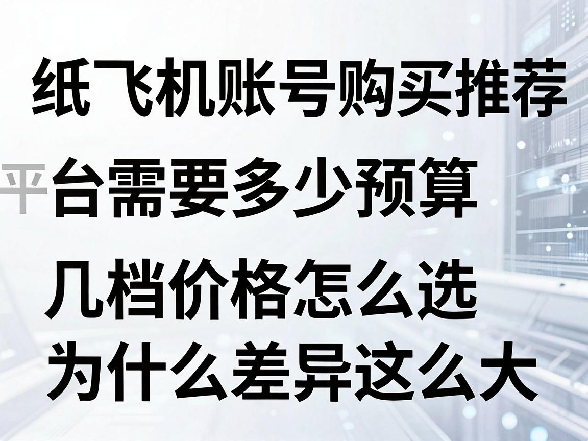 纸飞机账号购买推荐平台需要多少预算，几档价格怎么选与为什么差异这么大指南